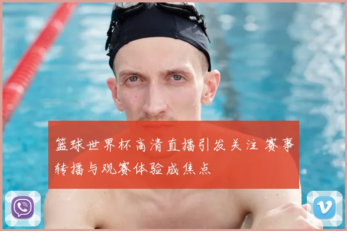 篮球世界杯高清直播引发关注 赛事转播与观赛体验成焦点