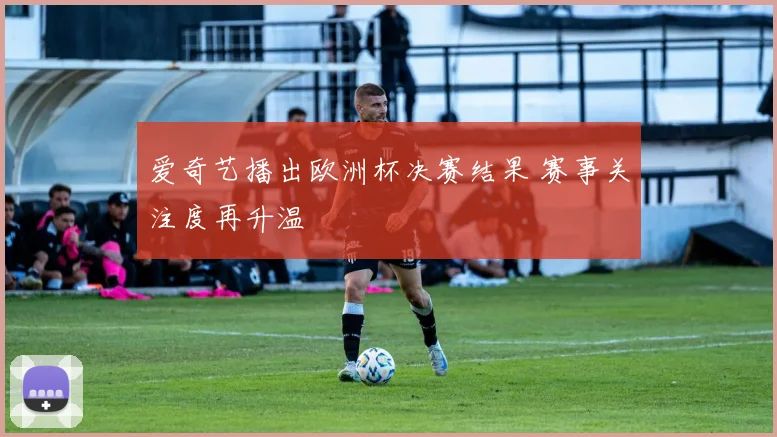 爱奇艺播出欧洲杯决赛结果 赛事关注度再升温