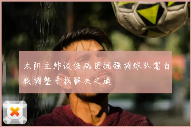 太阳主帅谈伤病困扰强调球队需自我调整寻找解决之道