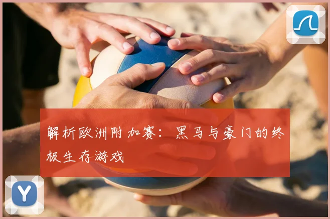 解析欧洲附加赛:黑马与豪门的终极生存游戏