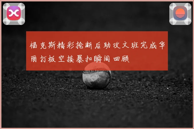福克斯精彩抢断后助攻文班完成华丽打板空接暴扣瞬间回顾