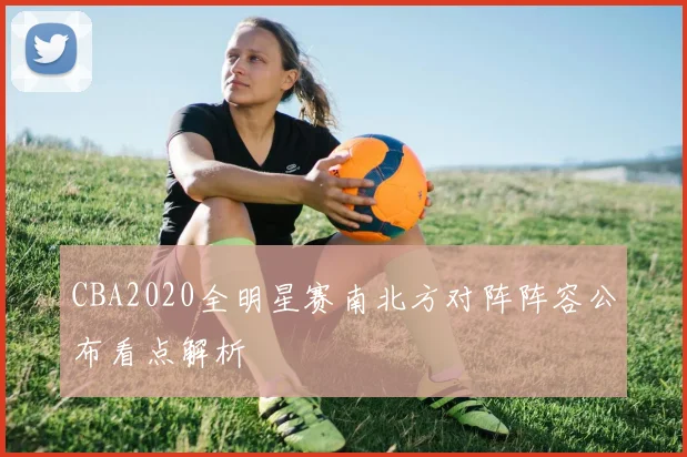 CBA2020全明星赛南北方对阵阵容公布看点解析