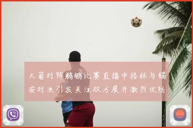 火箭对阵鹈鹕比赛直播中格林与锡安对决引发关注双方展开激烈攻防
