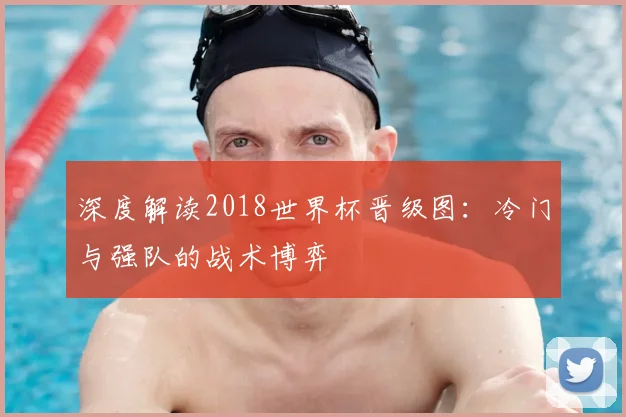 深度解读2018世界杯晋级图:冷门与强队的战术博弈