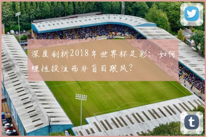 深度剖析2018年世界杯足彩:如何理性投注而非盲目跟风?