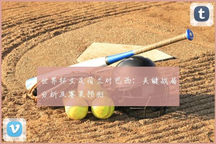世界杯女足荷兰对巴西:关键战局分析及赛果预测