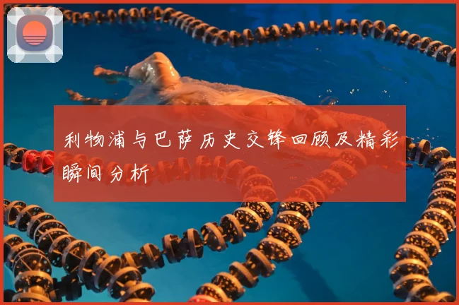 利物浦与巴萨历史交锋回顾及精彩瞬间分析