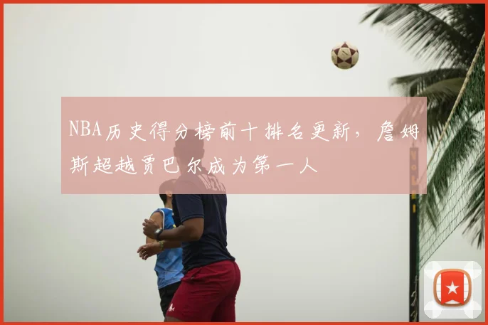 NBA历史得分榜前十排名更新，詹姆斯超越贾巴尔成为第一人