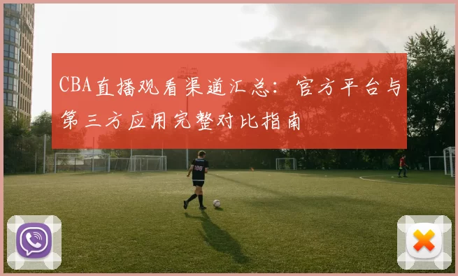 CBA直播观看渠道汇总：官方平台与第三方应用完整对比指南