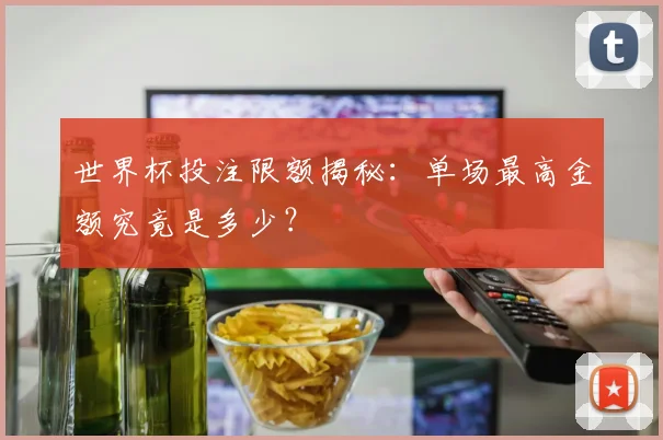 世界杯投注限额揭秘：单场最高金额究竟是多少？