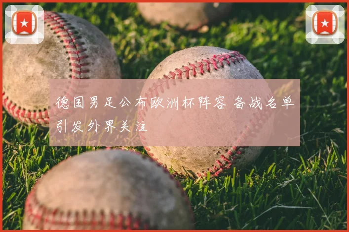 德国男足公布欧洲杯阵容 备战名单引发外界关注