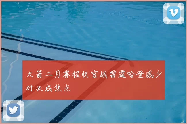火箭二月赛程收官战雷霆哈登威少对决成焦点
