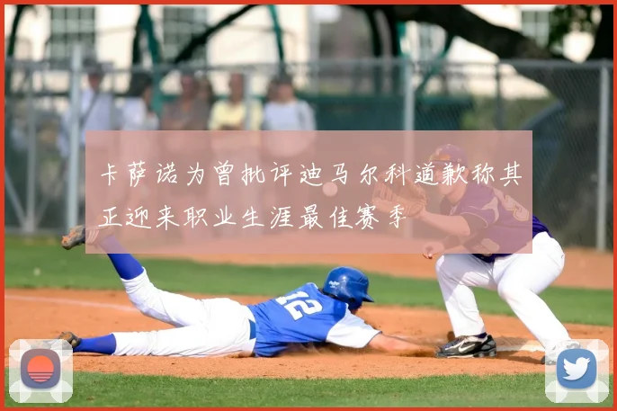 卡萨诺为曾批评迪马尔科道歉称其正迎来职业生涯最佳赛季