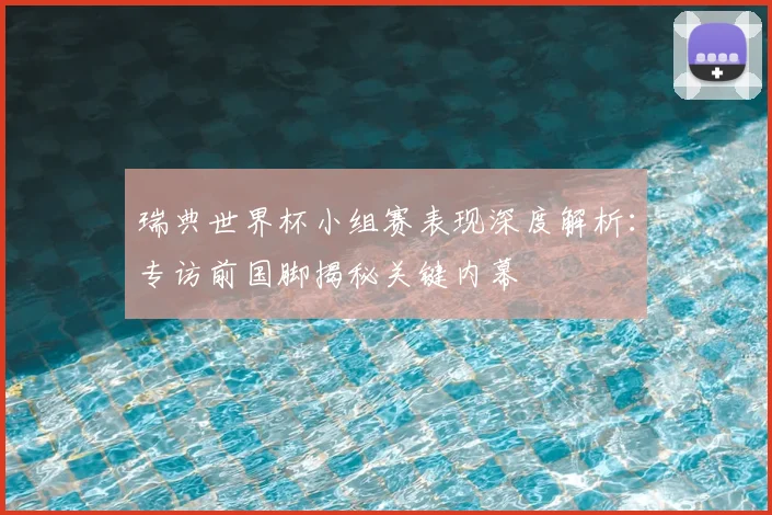 瑞典世界杯小组赛表现深度解析：专访前国脚揭秘关键内幕