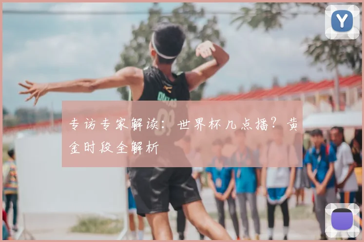 专访专家解读：世界杯几点播？黄金时段全解析