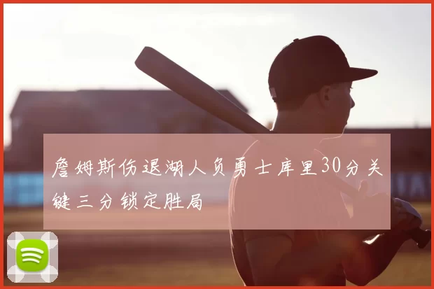 詹姆斯伤退湖人负勇士库里30分关键三分锁定胜局