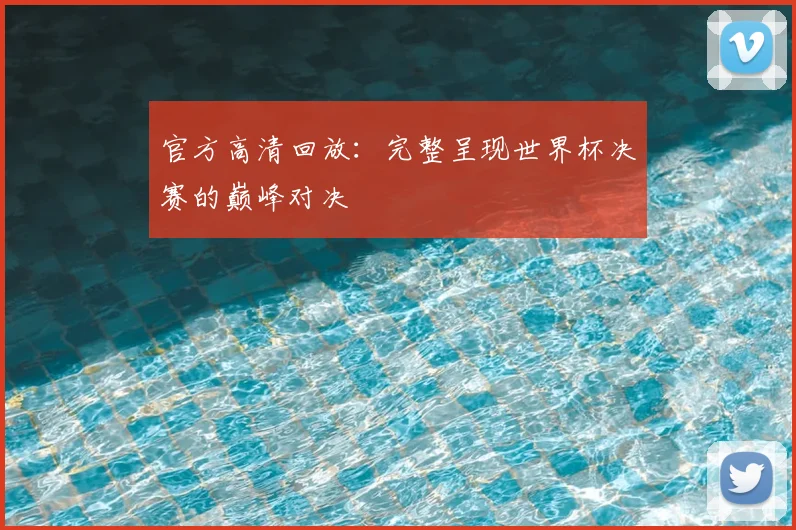 官方高清回放:完整呈现世界杯决赛的巅峰对决