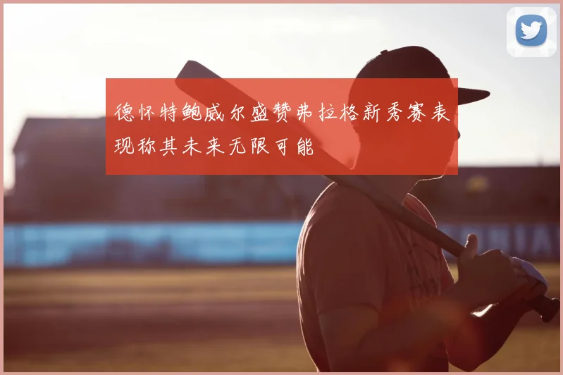 德怀特鲍威尔盛赞弗拉格新秀赛表现称其未来无限可能