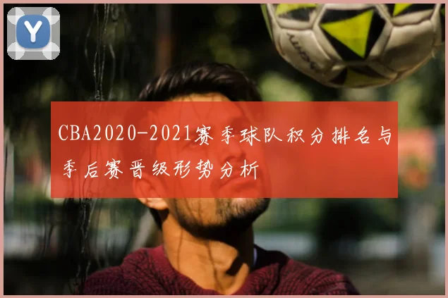 CBA2020-2021赛季球队积分排名与季后赛晋级形势分析