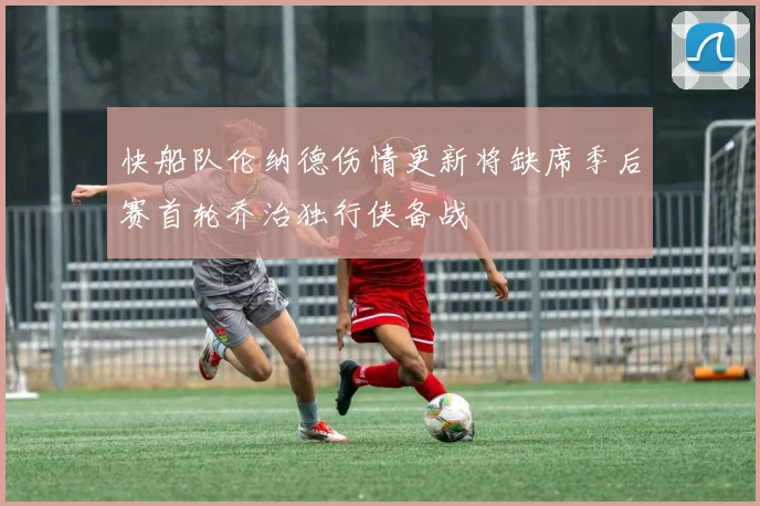 快船队伦纳德伤情更新将缺席季后赛首轮乔治独行侠备战