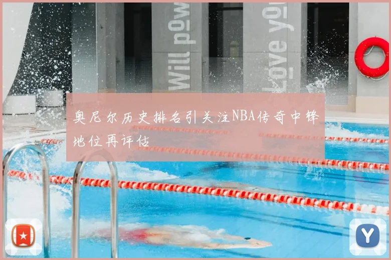 奥尼尔历史排名引关注NBA传奇中锋地位再评估