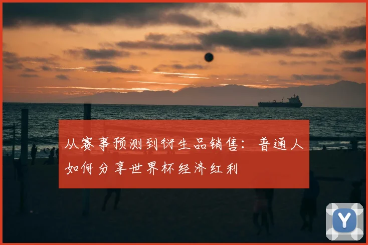 从赛事预测到衍生品销售:普通人如何分享世界杯经济红利