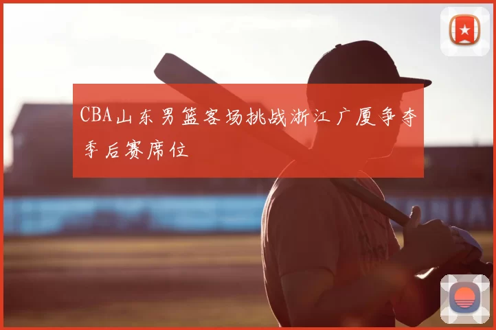 CBA山东男篮客场挑战浙江广厦争夺季后赛席位