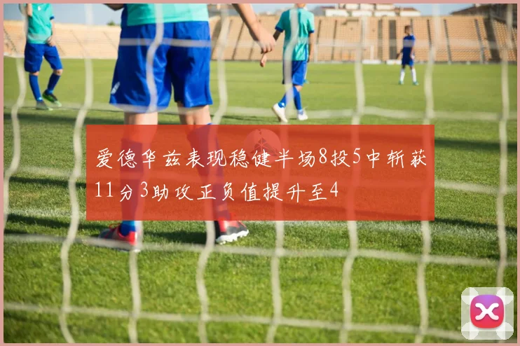 爱德华兹表现稳健半场8投5中斩获11分3助攻正负值提升至4