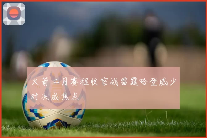 火箭二月赛程收官战雷霆哈登威少对决成焦点