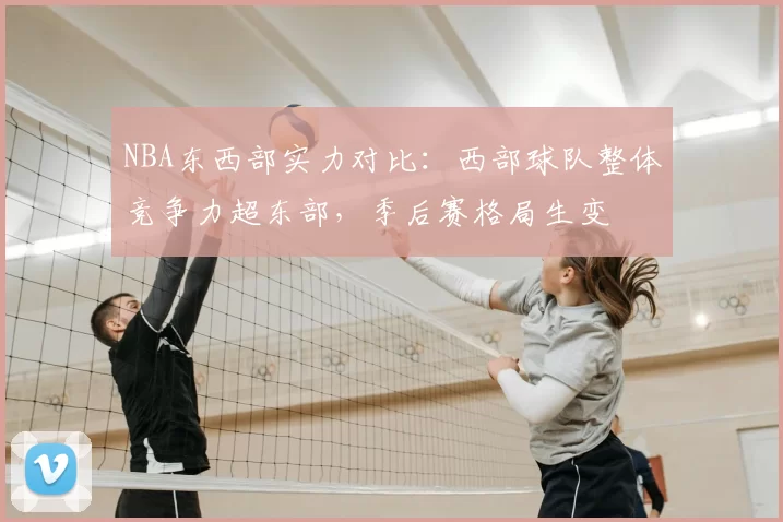 NBA东西部实力对比：西部球队整体竞争力超东部，季后赛格局生变