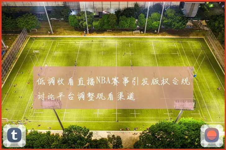 低调收看直播NBA赛事引发版权合规讨论平台调整观看渠道