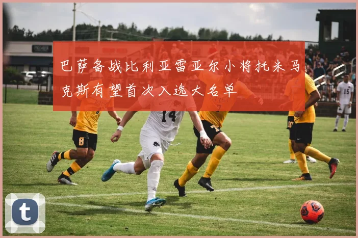 巴萨备战比利亚雷亚尔小将托米马克斯有望首次入选大名单