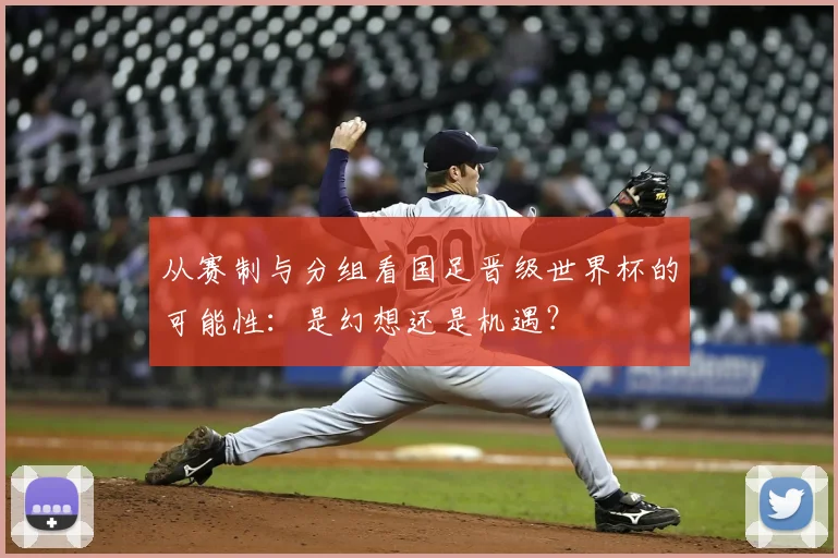 从赛制与分组看国足晋级世界杯的可能性:是幻想还是机遇?