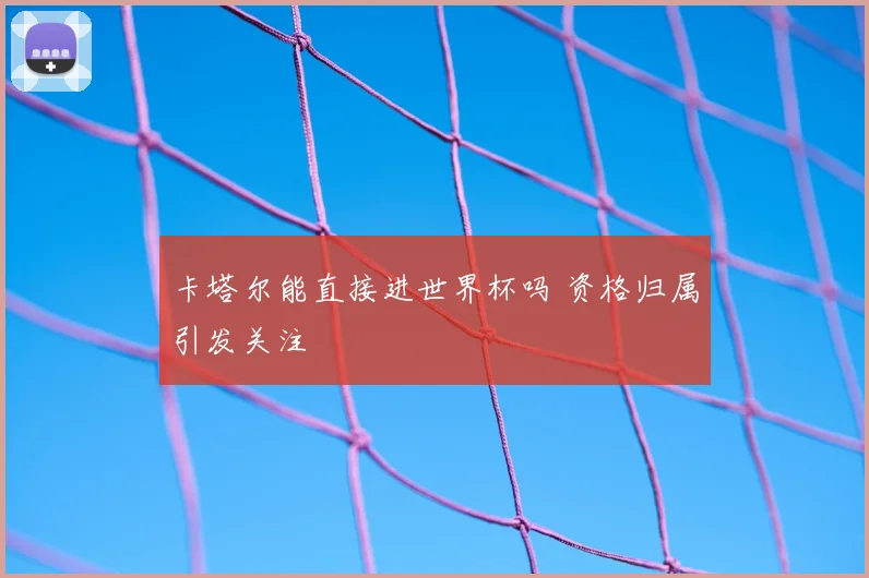 卡塔尔能直接进世界杯吗 资格归属引发关注
