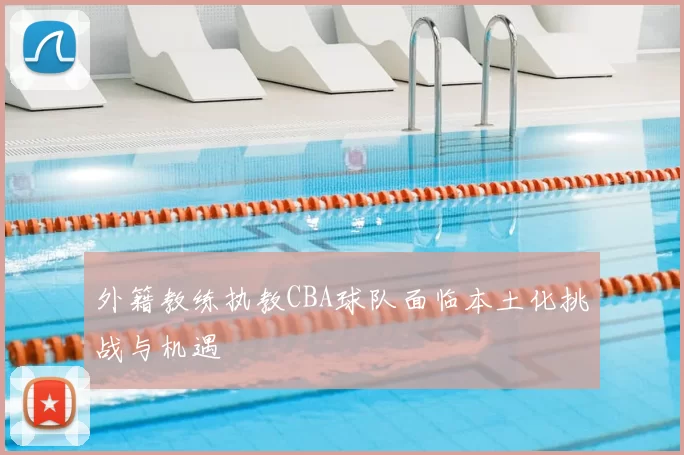 外籍教练执教CBA球队面临本土化挑战与机遇
