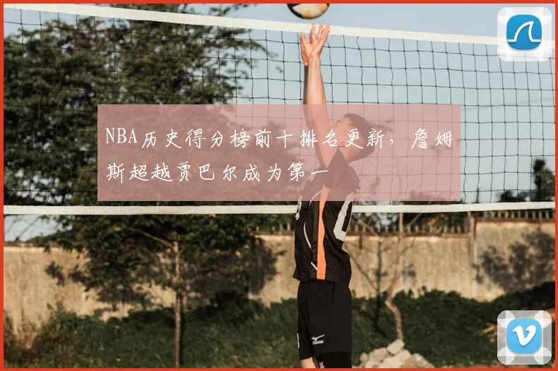 NBA历史得分榜前十排名更新，詹姆斯超越贾巴尔成为第一