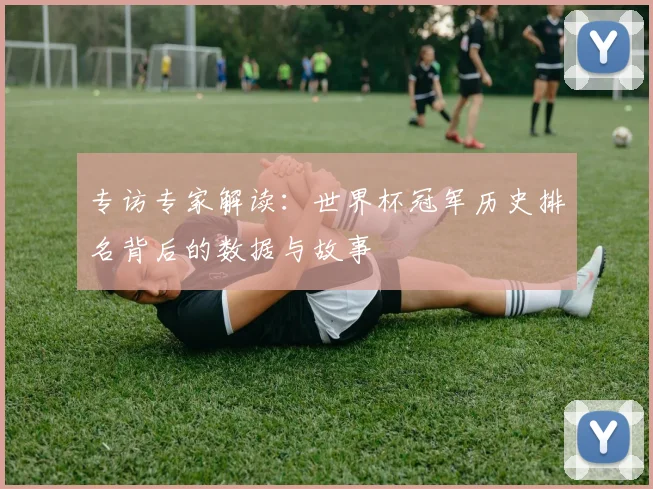 专访专家解读:世界杯冠军历史排名背后的数据与故事