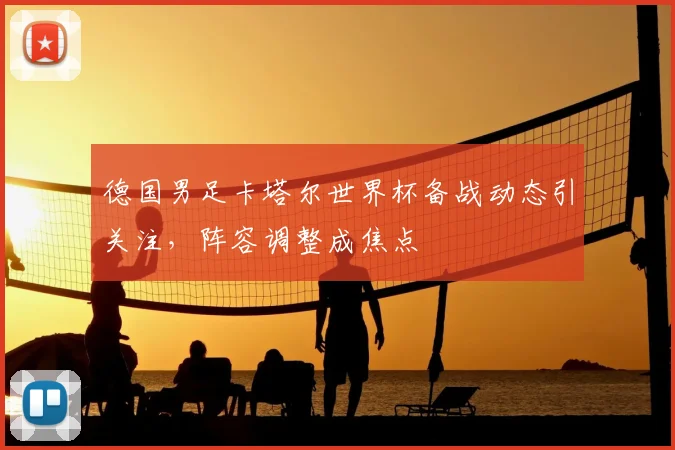 德国男足卡塔尔世界杯备战动态引关注，阵容调整成焦点