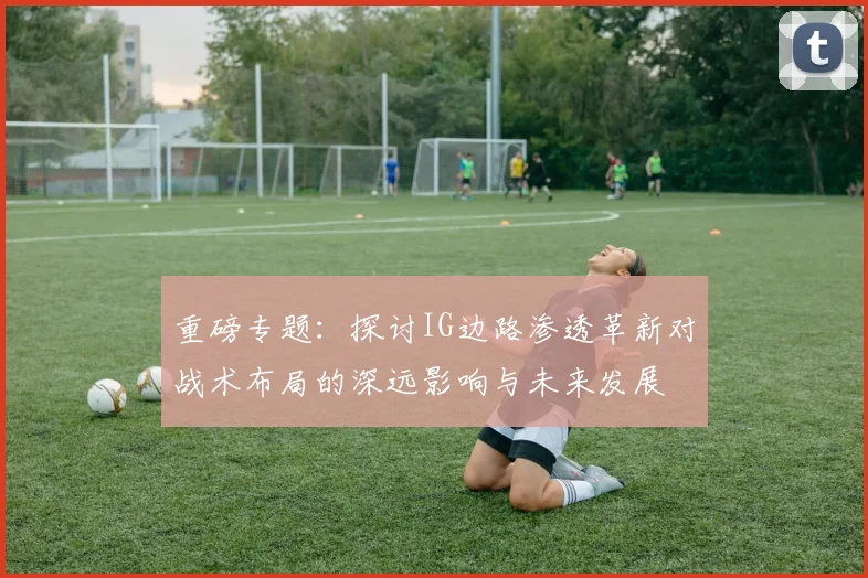重磅专题：探讨IG边路渗透革新对战术布局的深远影响与未来发展
