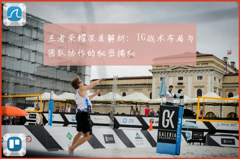 王者荣耀深度解析:IG战术布局与团队协作的秘密揭秘