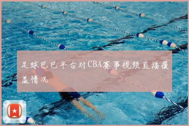 足球巴巴平台对CBA赛事视频直播覆盖情况
