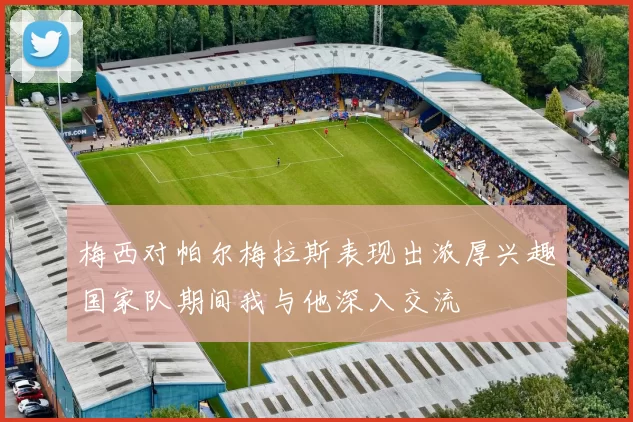 梅西对帕尔梅拉斯表现出浓厚兴趣国家队期间我与他深入交流