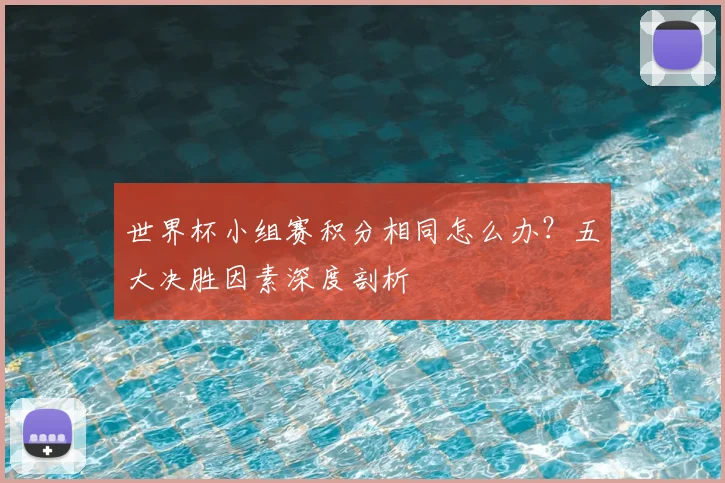 世界杯小组赛积分相同怎么办？五大决胜因素深度剖析