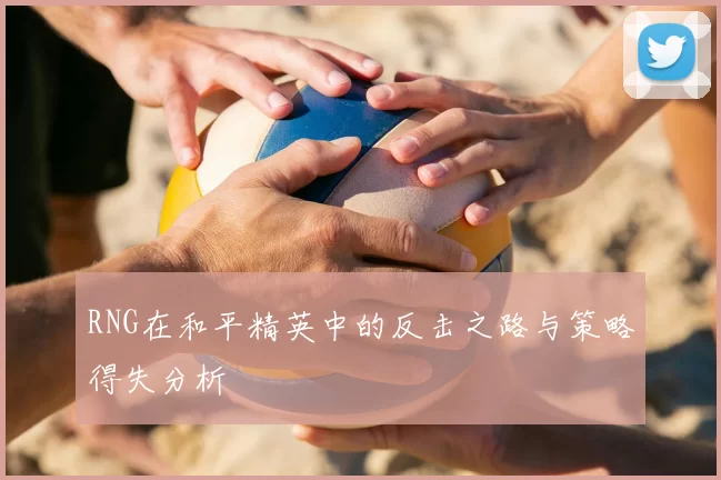 RNG在和平精英中的反击之路与策略得失分析