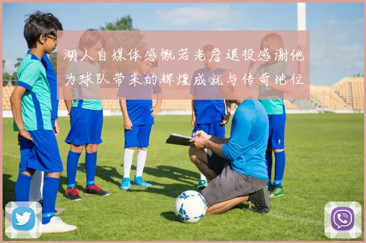 湖人自媒体感慨若老詹退役感谢他为球队带来的辉煌成就与传奇地位