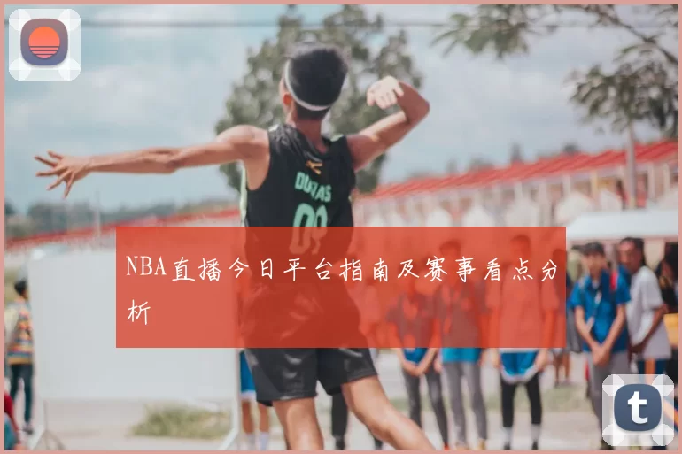 NBA直播今日平台指南及赛事看点分析