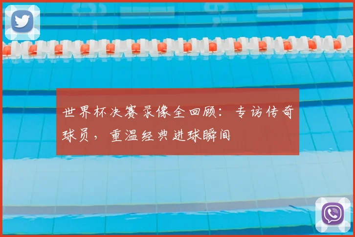 世界杯决赛录像全回顾:专访传奇球员,重温经典进球瞬间