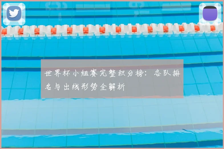 世界杯小组赛完整积分榜：各队排名与出线形势全解析