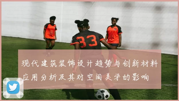 现代建筑装饰设计趋势与创新材料应用分析及其对空间美学的影响