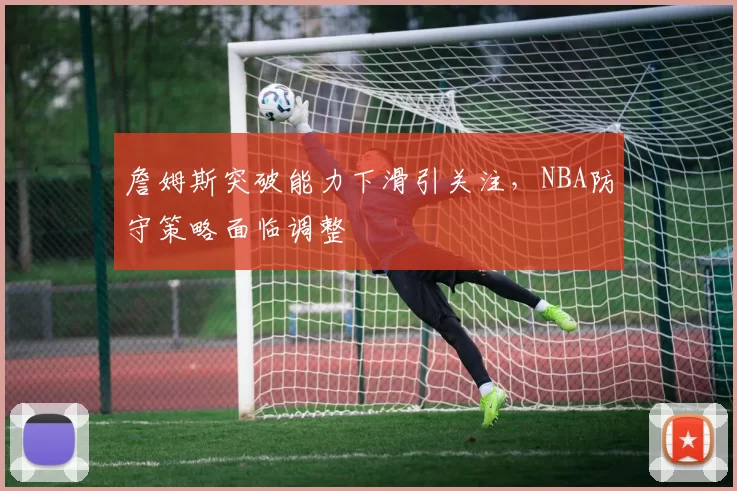 詹姆斯突破能力下滑引关注，NBA防守策略面临调整